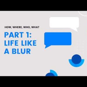 HOW, WHERE, WHO, WHAT part 1: Life Like A Blur