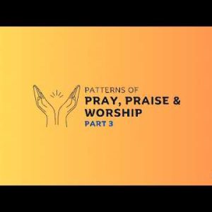 PATTERNS of PRAY, PRAISE and WORSHIP part 3