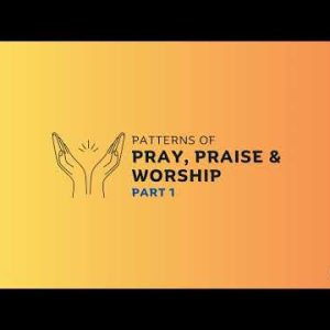 Patterns of Pray, Praise and Worship part 1