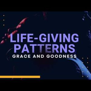 Life Giving Patterns part 2: Grace and Goodness